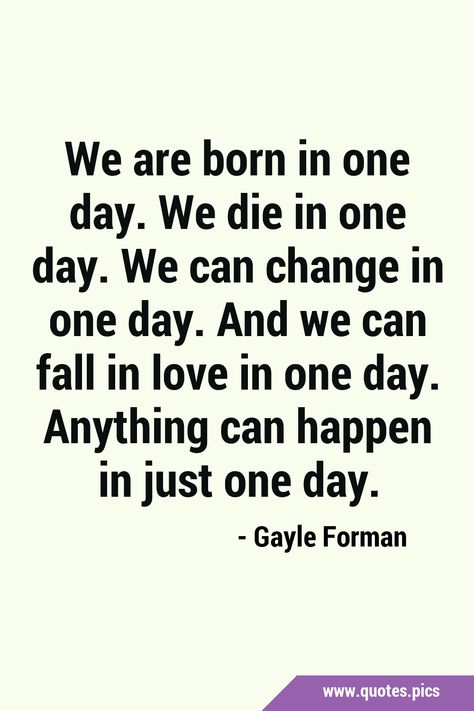 We are born in one day. We die in one day. We can change in one day. And we can fall in love in one day. Anything can happen in just one day. #Life #Change One Day Day One Quote, How We Spend Our Days Quote, One Day Or Day One You Decide, Isnt It Funny How Day By Day Nothing Changes, Isn’t It Funny How Day By Day Nothing Changes, Love One Another, Life Decisions, Change Quotes, One Day