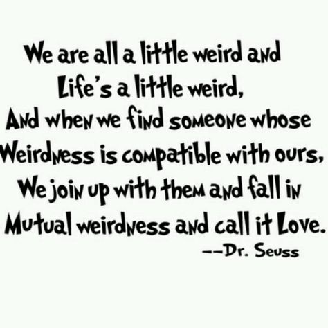 Love & Marriage quote - We are all a little weird and life's a little weird, and when we find someone whose weirdness is compatible with ours, we join up with them and fall in mutual weirdness and call it love. - Dr. Seuss :P Dr. Seuss, Dr Seuss Quotes, Seuss Quotes, Life Quotes Love, E Card, Someecards, Quotable Quotes, About Love, A Quote