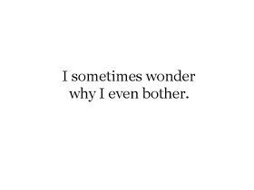 Why Bother Quotes, Why Do I Even Bother, Bother Quotes, I Tried Quotes, Trying Quotes, Why Do I Bother, Try Quotes, Trust Quotes, Sometimes I Wonder