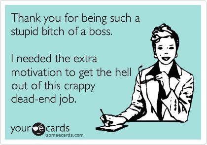 Free, Workplace Ecard: Thank you for being such a stupid bitch of a boss.  I needed the extra motivation to get the hell out of this crappy dead-end job. Bad Boss Quotes, Funny Quotes About Work, Leadership Quotes Work, Quotes About Work, Nursing Leadership, Workplace Quotes, Leadership Quotes Inspirational, Job Humor, Workplace Humor