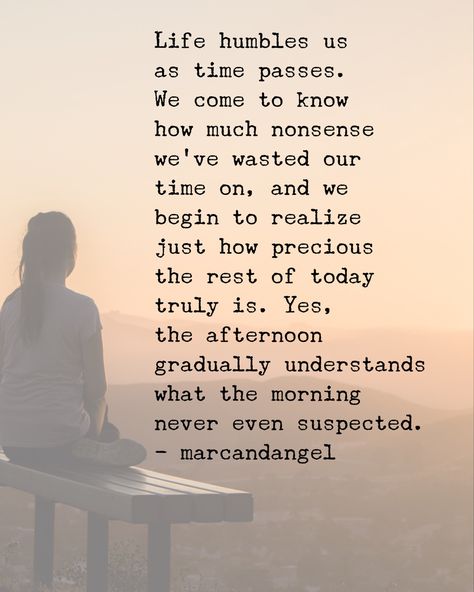 Life humbles us as time passes. We come to know how much nonsense we’ve wasted our time on, and we begin to realize just how precious the rest of today truly is. Yes, the afternoon gradually understands what the morning never even suspected. Time Is Precious Quotes, Time Passing Quotes, Passing Quotes, Precious Quotes, Quotes Notes, Time Is Precious, Angel S, Yoga Times, Quotes And Notes