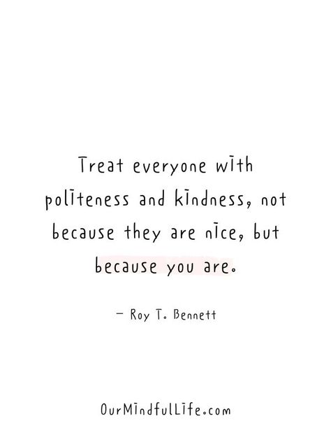 Treat everyone with politeness and kindness, not because they are nice, but because you are.  - Roy T. Bennett- Inspiring kindness quotes Random Kindness Quotes, Kindest Person Quotes, Personal Inspiration Quotes, You Are Nice Person Quotes, Power Of Kindness Quotes, Everything Is Perfect Quotes, To Love Quotes, Motivational Quotes For Kindness, Kindness Is Strength Quotes