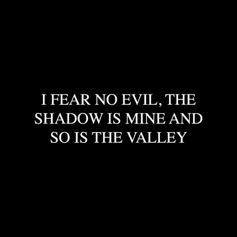 I fear no evil, the shadow is mine and so is the valley. I Fear No Evil The Shadow Is Mine, Evil Words Quotes, Pure Evil Quotes, Shadow Figure Aesthetic, Fear Quotes Aesthetic, Call Of The Void Tattoo, Dystopian Quotes Aesthetic, Shadows Aesthetic Dark, Dark Words With Meaning