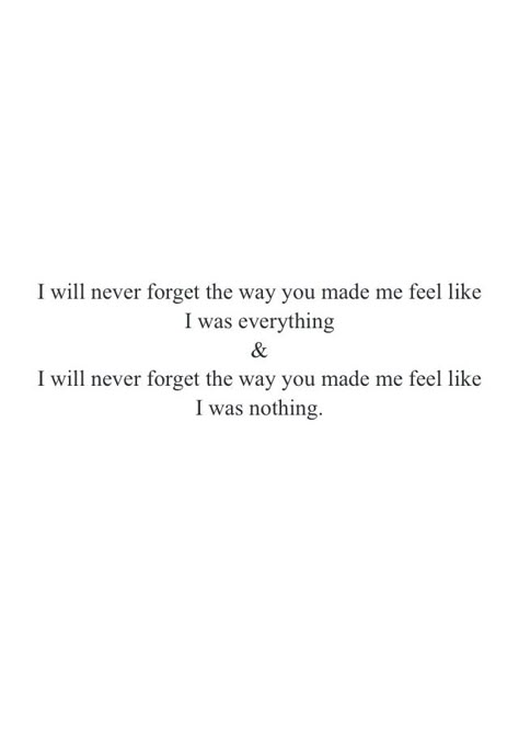 I will never forget the way you made me fee like I was everything and I will never forget the way you made me feel like I was nothing I'll Never Be The Same Again Quotes, You Never Wanted Me, I Wont Forget How You Made Me Feel, You Will Never Love Me, I Will Never Forget You Quotes, I Will Never Forget What You Did To Me, I Will Not Forget You, I Thought You Like Me, You Never Even Told Me Why