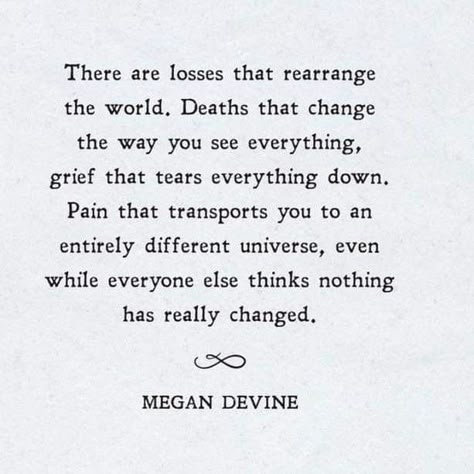 There are losses that rearrange the world. Deaths that change the way you see everything, grief that tears everything down. Pain that transports you to an entirely different universe, even while everyone things nothing has really changed Megan Devine, You Changed Quotes, Happy Birthday Grandpa, In Loving Memory Quotes, After Life, Memories Quotes, Healing Quotes, True Words, Be Yourself Quotes