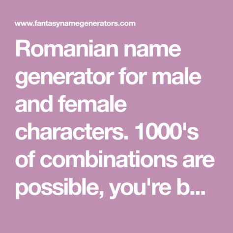 Romanian name generator for male and female characters. 1000's of combinations are possible, you're bound to find one you like. Vampire Name Generator, Barbarian Names, Hunger Games Names, Romanian Names, Creepypasta Names, Transformers Names, African American Names, My Little Pony Names, Persian Names