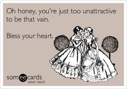 Oh honey, you're just too unattractive to be that vain. Bless your heart.- ecards -- It's one thing to be unattractive and confident, that, I can respect, but ugly and VAIN?!! Bless Your Heart Quotes, Your Heart Quotes, The Last Man On Earth, Bless Your Heart, Oh Honey, Hee Hee, Truth Hurts, Heart Quotes, E Card