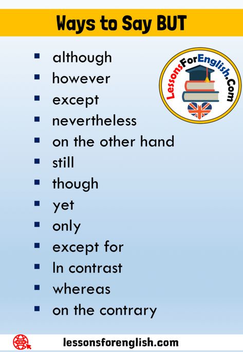 13 Ways to Say BUT, Synonym Words For BUT although Although means “in spite of something”. It  can be used at the beginning or in the middle of a sentence, but it doesn’t have a comma afterwards. Examples Although he is rich, he has no girl friend. Although studying French seems difficult, it’s simpler than you think. Although they have a lot of money, they’re still not happy. however We can express a contrast by using the adverb however  with two sentences. It is always followed by a comma. ... But Synonyms Words, Synonyms For A Lot, A Lot Synonyms, But Synonyms, Other Words For And, Synonyms For But, Ways To Say But, Studying French, English Language Learning Grammar