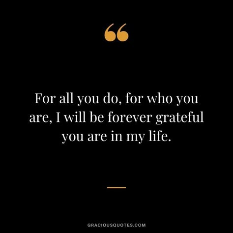 For all you do, for who you are, I will be forever grateful you are in my life. Im Thankful For You Quotes Boyfriends, Best Friends Appreciation Quotes, You Are The Best Gift Quotes, We Support You Quotes, Thanking Him Quotes, Thanks For Being There For Me Quotes, Thank You For Giving Me Hope Quotes, Thank You Being In My Life, Doing Life With You Quotes Love