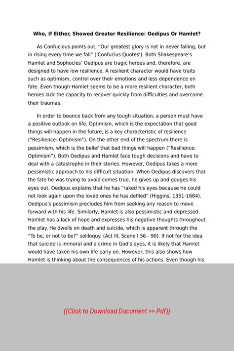 Sample Essay on the Topic:  Who If Either Showed Greater Resilience Oedipus Or Hamlet,
Subject: Psychology, Essay Type: None, Word Count: 900 | Visit our site to get full access to the essay document, or to Order a similar essay, plagiarism-free. Follow the link above. Psychology Essay, Tragic Hero, Confucius Quotes, Types Of Essay, Psychology Courses, Best Essay Writing Service, Word Count, Narrative Essay, Sample Essay