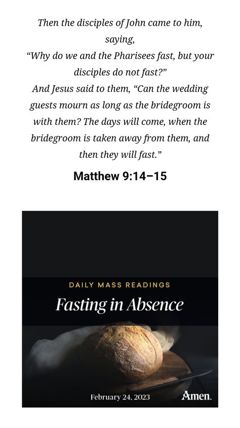 FASTING IN ABSENCE _  MATTHEW 9:14-15 | 24 February 2023 | AMEN
Then the disciples of John came to him, saying, “Why do we and the Pharisees fast, but your disciples do not fast?” And Jesus said to them, “Can the wedding guests mourn as long as the bridegroom is with them? The days will come, when the bridegroom is taken away from them, and then they will fast.” The Day Will Come, Jesus Said, February 2023, Prayer Board, Catholic Prayers, Wedding Guests, Board Ideas, Jesus Quotes, Bride Groom