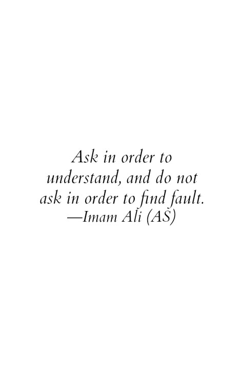 Ask in order to understand, and do not ask in order to find fault. -Imam Ali (AS) Ali Ibn Abi Talib Quotes, Hazrat Ali Sayings, Maula Ali, Muhammad Quotes, Imam Ali Quotes, Hadith Quotes, Hazrat Ali, Ali Quotes, Islamic Teachings