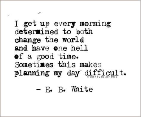 “I arise in the morning torn between a desire to improve the world and a desire to enjoy the world. This makes it hard to plan the day.” ~ E.B. White It Goes On, Quotable Quotes, A Quote, Typewriter, Pretty Words, Change The World, The Words, Great Quotes, Beautiful Words