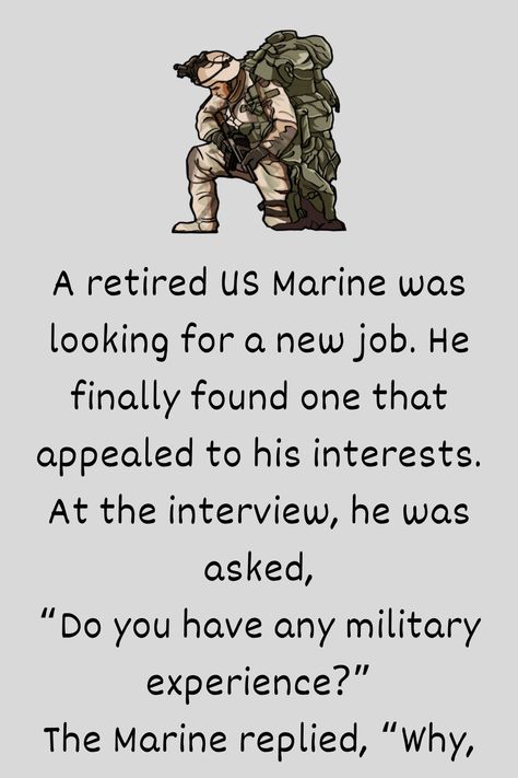 A retired US Marine was looking for a new job. He finally found one that appealed to his interests. At the interview, he was asked, “Do you have any military experience... Marine Jokes, Navy Jokes, Usmc Humor, Navy Humor, Marines Funny, Funniest Jokes Ever, Usmc Quotes, Marine Corps Humor, Military Jokes