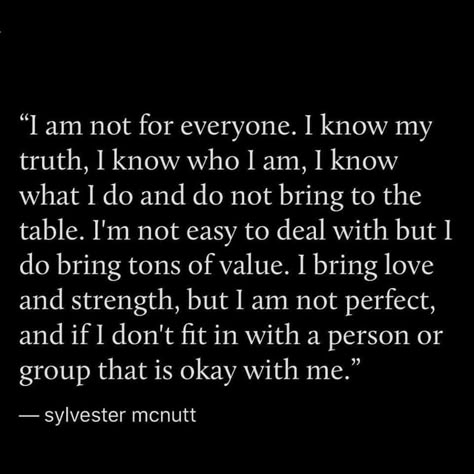 I am not for everyone. I know my truth. I know who I am. I know what I do and do not bring to the table. I'm not easy to deal with but I do bring tons of value. I bring love and strength, but I am not perfect, and if I don't fit with a person or group that is okay with me. I Am Not For Everyone, I Am Quotes, Good Woman Quotes, Love Feelings, Quotes About Strength And Love, Value Quotes, Done Quotes, Perfection Quotes, Trendy Quotes