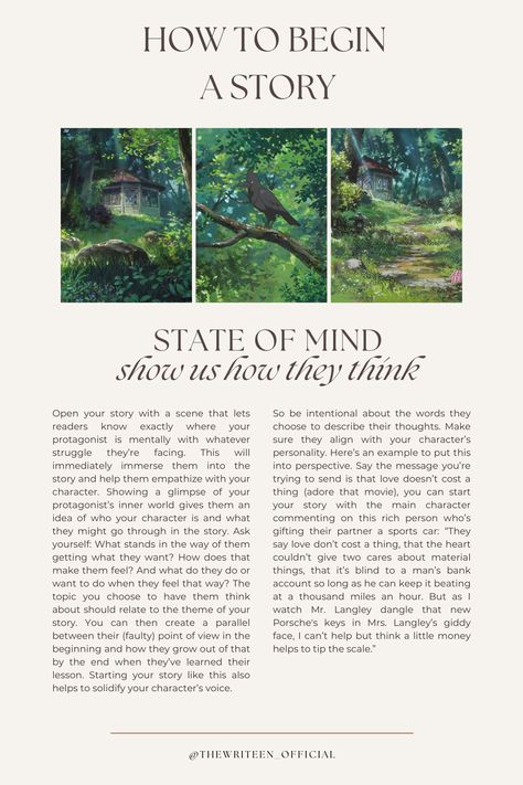 Begin your story inside the MC's head. If our thoughts create our reality, then what better way to introduce the MC's world than by giving us a brief tour of their mind? What's on your MC's mind when the story begins? What's happening around them and how do they feel about it? What memories do their present circumstances bring up? Paint us a picture. #writers #write #writingtips #writinganovel #bookwriting #writinginspiration #thewriteen #characterdevelopment #creativewriting #howtobeginastory Ways To Begin A Story, How To Start The Beginning Of A Story, How To Make A Story Interesting, Beginning A Story, Planning A Story, Writing Mood Board, How To Introduce Characters, How To Begin A Book, Story Writing Aesthetic