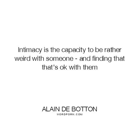 Alain de Botton - "Intimacy is the capacity to be rather weird with someone - and finding that". relationships, weirdness, intimacy Alain De Bottom Quotes, Alain De Botton Quotes, Alain De Botton, Open Quotes, Writers And Poets, Crazy Quotes, Relationship Building, Fake Love, Bare Necessities