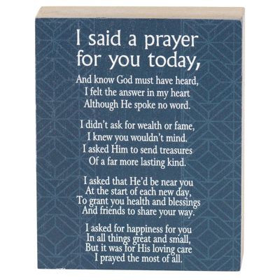 The popular poem "I Said a Prayer For You Today" is displayed with a deep blue design background on this small tabletop plaque. Size is 3" x 4" x 1". Sides and back have a wood tone finish. Made of MDF wood. Text of poem: I said a prayer for you today, and know God must have heard, I felt the answer in my heart although He spoke no word. I didn't ask for wealth or fame, I knew you wouldn't mind. I asked Him to send treasures of a far more lasting kind. I asked that He'd be near you at the start Prayers Go Up Blessings Come Down, A Prayer For You, Prayer For Hope, Blessing Poem, Prayer For A Friend, Prayer For Strength, Albondigas Soup, Prayer For My Son, Prayer Chain