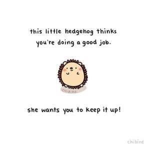 This little hedgehog thinks you’re doing a good job. She wants you to keep it up! | Jo Glo Cheerful Quotes, Cheer Up Quotes, Message Positif, A Hedgehog, Cute Inspirational Quotes, Up Quotes, Cute Messages, Wholesome Memes, Happy Thoughts