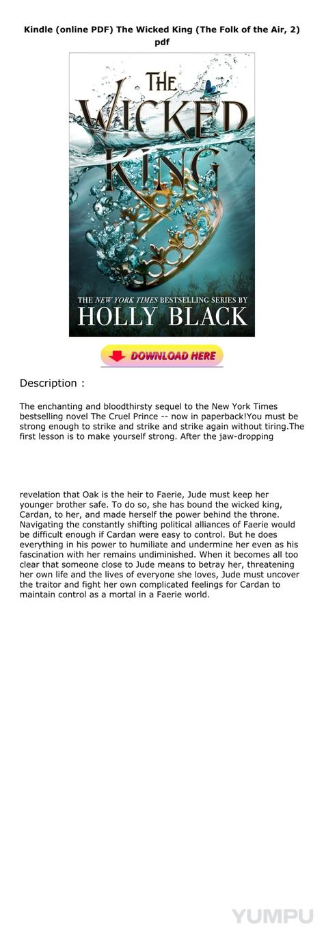 Kindle (online PDF) The Wicked King (The Folk of the Air, 2) pdf - Magazine with 2 pages: COPY LINK DOWNLOAD    https://gooread.fileunlimited.club/yum/0316310328    The enchanting and bloodthirsty sequel to the New York Times bestselling novel The Cruel Prince -- now in paperback!You must be strong enough to strike and strike and strike again without tiring.The first lesson is to make yourself strong. After the jaw-dropping revelation that Oak is the heir to Faerie, Jude must keep her younger brother safe. To do so, she has bound the wicked king, Cardan, to her, and made herself the power behind the throne. Navigating the constantly shifting political alliances of Faerie would be difficult enough if Cardan were easy to control. But he does everything in his power to humiliate and undermine The Wicked King Pdf, King Cardan, The Wicked King, The Folk Of The Air, Folk Of The Air, The Cruel Prince, The Heir, Younger Brother, Holly Black