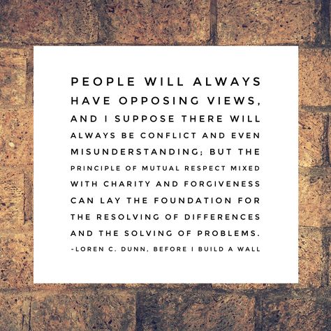 People will always have opposing views, and I suppose there will always be #conflict and even #misunderstanding; but the principle of mutual #respect mixed with #charity and #forgiveness can lay the foundation for the resolving of differences and the solving of problems. #elderdunn #ldsconf #ldsquotes Before I Build a Wall Respect Differences Quotes, Mutual Respect Quotes, Resolving Conflict Relationships, Yummy Quotes, Argument Quotes, Conflict Quotes, Vibe Higher, Misunderstood Quotes, Inspirational Notes