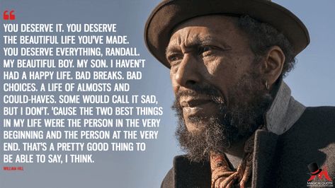 You deserve it. You deserve the beautiful life you've made. You deserve everything, Randall. My beautiful boy. My son. I haven't had a happy life. Bad breaks. Bad choices. A life of almosts and could-haves. Some would call it sad, but I don't. 'Cause the two best things in my life were the person in the very beginning and the person at the very end. That's a pretty good thing to be able to say, I think. - William Hill (This Is Us Quotes) Randall This Is Us, Broadway Quotes, Us Quotes, Passionate Person, Bad Choices, Grey Anatomy Quotes, Words With Friends, Most Famous Quotes, Romantic Movie Quotes