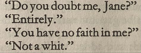 print in a book reading:
“do you doubt me, jane?”
“entirely.”
“you have no faith in me?” 
“not a whit.” Jane Eyre 2011 Aesthetic, Charlotte Bronte Quotes, Jane Eyre Aesthetic, Jane Eyre Quotes, Jane Eyre 2011, Brontë Sisters, Charlotte Brontë, Bronte Sisters, Literature Humor