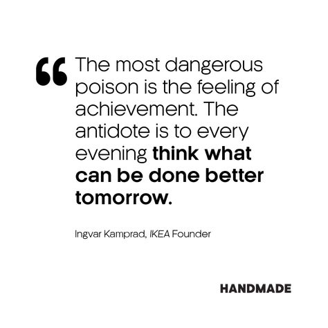 The most dangerous poison is the feeling of achievement. The antidote is to every evening think what can be done better tomorrow. – Ingvar Kamprad, IKEA Founder #quotes Danger Quotes, Ikea Quotes, I’m Dangerous Quotes, Being Too Nice Can Be Dangerous, Armageddon Movie Quotes, Quotes About Antidepressants, Tomorrow Will Be Better, Cards Against Humanity, Feelings