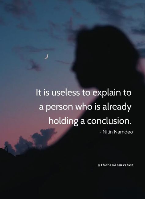 "It is useless to explain to a person who is already holding a conclusion." - Nitin Namdeo #Givingexplanationquotes #Justificationquotes #Relationshipquotes #Comingtoconclusion #Famousquotes #Provingyourselfquotes #Betrayalquotes #Trustworthyquotes #Lifequotes #Relatablequotes #Jayshettyquotes #Deepquotes #Emotionalquotes #Goodquotes #Inspiringquote #Inspirationalquotes #Dailyquotes #Everydayquotes #Instaquotes #Instastories #Quoteoftheday #Quotes #Quotesandsayings #therandomvibez Misperception Quotes, Impersonation Quotes, To Be Misunderstood Quotes, Misunderstanding In Relationships, Being Misunderstood Quotes Relationships, When Life Feels Heavy Quotes, Misunderstood Quotes Relationships, Useless People Quotes, Quotes About Closure