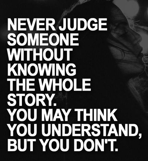 You never know what someone has been through and you think you understand but you don’t. Never judge without knowing the whole story Quotes About Not Knowing, Judging Others Quotes, Quotes About Moving On From Love, Extraordinary Quotes, Judge Quotes, Bad Parenting Quotes, Never Judge, Life Choices Quotes, Jealous Of You