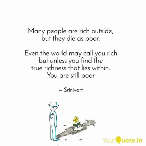 Many people are rich outside,
but they die as poor.
Even the world may call you rich
but unless you find the
true richness that lies within.
You are still poor Rich And Poor Quotes, Heavy Heart Quotes, Snobby People, Poor Quotes, Personality Quotes, Tiny Quotes, Poor Family, Heavy Heart, Realest Quotes