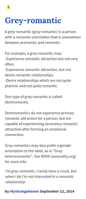 A grey-romantic (gray-romantic) is a person with a romantic orientation that is somewhere between aromantic and romantic. For example, a gray-roman... Romantic Attraction, Ace Pride, Asexual Pride, Urban Dictionary, Intersectional Feminism, Emotional Connection, A Romantic, The Label, Psychology