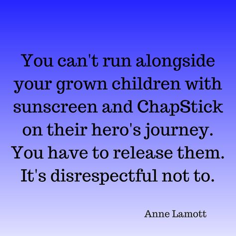 exactly. they need to grow from you, not with you. they will never reach their own greatest accomplishments, while holding their parent's hand or living with them as adults. this is the time they are to learn how to live life, not continue being a child. you are not serving your children properly if you smother their adult growth. How To Live Life, Life After High School, Anne Lamott, Hero's Journey, Call My Mom, Wisdom Quotes, Live Life, A Child, Sunscreen