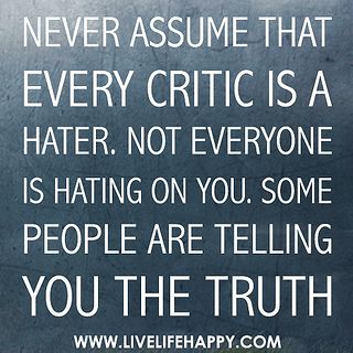 Never assume that every critic is a hater. Not everyone is hating on you. Some people are telling you the truth. Criticism Quotes, Assumption Quotes, Savvy Quotes, Quotes About Haters, Live Life Happy, Love Life Quotes, Constructive Criticism, Life Quotes To Live By, Truth Hurts