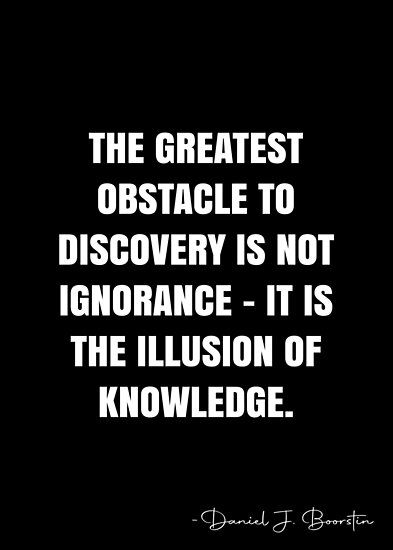 The greatest obstacle to discovery is not ignorance – it is the illusion of knowledge. – Daniel J. Boorstin Quote QWOB Collection. Search for QWOB with the quote or author to find more quotes in my style… • Millions of unique designs by independent artists. Find your thing. Ignorance Quotes, Obstacle Quotes, Illusion Quotes, Being Ignored Quotes, Option Quotes, Natural Philosophy, White Quote, Meant To Be Quotes, More Quotes