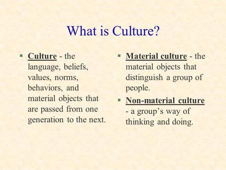 What is Culture? Culture - the language, beliefs, values, norms, behaviors, and material objects that are passed from one generation to the next. Material.> Cultural Studies Aesthetic, Organization Culture, Cultural Sensitivity, Culture Definition, Party Cove, Ghanaian Culture, Sociology Class, What Is Culture, Teaching Culture