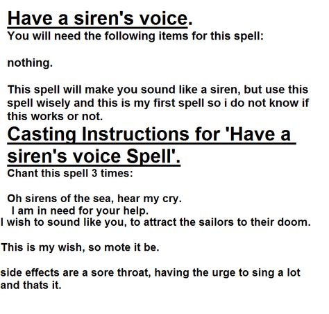 Have a siren's voice spell. if you want to do any other spells look up on http://www.spellsofmagic.com/spells/love_spells/enchanting_spells/15132/page.html Witchcraft Spells To Get What You Want, Spell For Answers, Spoken Spells Witchcraft, Body Spells Witchcraft, Spell To Stop Dreaming Of Someone, Verbal Spells Witchcraft, Spell To Get Someones Attention, Good Singing Voice Spell, How To Cast Spells