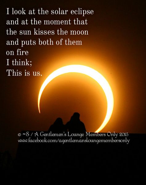 I look at the solar eclipse and at the moment that the sun kisses the moon and puts both of them on fire I think; This is us.  © ~S / A Gentlemen's Lounge Members Only 2015 www.facebook.com/agentlemansloungemembersonly Solar Eclipse Quotes Love, Sun And Moon Love Story, Solar Eclipse Quotes, Eclipse Quotes, Eclipse Quote, Gentlemen's Lounge, Moon Eclipse, Love Connection, Fire Signs