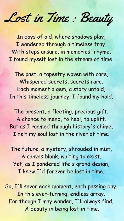 This poem reflects on time and the experiences it brings. The poet discusses how they've explored the past, present, and future, each having its own significance. They emphasize the value of living in the present moment, even though they may sometimes feel lost in the vastness of time. The poem celebrates the beauty of experiencing life's moments and the passage of time. Past Present And Future Quotes, Poem About Time, The Last Time Poem, Time Poem, Living In The Present, Meaningful Poems, Future Quotes, Lost In Time, Feel Lost