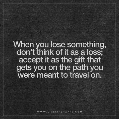 Deep Life Quotes: When you lose something, don't think of it as a loss; accept it as the gift that gets you on the path you were meant to travel on. Motivational Quotes For Job, Opportunity Quotes, Quotes About Moving, Live Life Happy, Job Quotes, Work Quotes Inspirational, Lost Job, Lose Something, Ideas Quotes