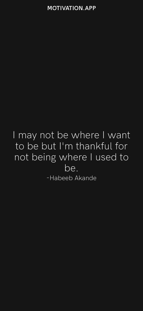 I may not be where I want to be but I'm thankful for not being where I used to be. -Habeeb Akande From the Motivation app: https://motivation.app/download I May Not Be Where I Want To Be Quotes, Where Im Supposed To Be Quotes, In Order To Be Irreplaceable One Must Always Be Different, I Am Exactly Where I Need To Be, The Person I Want To Be, I Want To Be Held, Everything I Am You Helped Me To Be, I’m Nice Until I’m Not Quotes, I Am Mine Before I Am Anyone Elses Quote