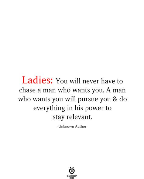 Ladles: You will never have to chase a man who wants you. A man who wants you will pursue you & do everything in his power to stay relevant.  -Unknown Author When A Man Loves You Quotes, Men Chase Women Quotes, Pursue Me Quotes, The Next Man Quotes, Chase Quotes Relationships, A Man That Loves You Quotes, I Will Not Chase You Quotes, A Man Will Pursue You, What Men Don’t Understand