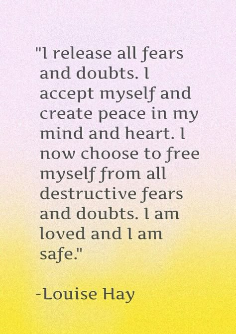 "I release all fears  and doubts. I  accept myself and  create peace in my  mind and heart. I  now choose to free  myself from all  destructive fears  and doubts. I am  loved and I am  safe."  -Louise Hay Louise Hay All Is Well, Releasing Fear Affirmations, Louise Hay Affirmations Self Love, Release Fear Affirmations, Louise Hay Affirmations Healing, Choose Myself, I Am Safe Affirmations, Heal Affirmations, Release Affirmations