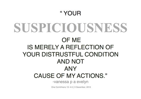 " YOURSUSPICIOUSNESSOF MEIS MERELY A REFLECTION OFYOUR DISTRUSTFUL CONDITIONAND NOTANYCAUSE OF MY ACTIONS."-vanessa p a evelynOne Corinthians 13:4-5 | 3 December, 2013 Suspicion Quotes, Distrust Quotes Relationships, Distrust Quotes, Vanessa Core, Unsolicited Advice, Enjoy Writing, Random Thoughts, Quotes About Moving On, Coffee Quotes