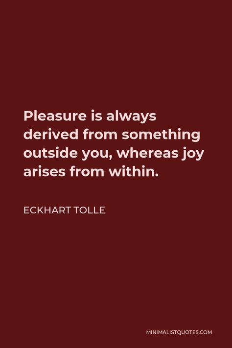 Eckhart Tolle Quote: Pleasure is always derived from something outside you, whereas joy arises from within. Tolle Quotes Eckhart, Eckart Tolle Quotes, Eckhart Tolle Quotes Ego, Illusions Mind, Ekhart Tolle Quotes Power Of Now, Eckhart Tolle Quotes A New Earth, Ekhart Tolle, Eckhart Tolle Quotes Power Of Now Book, Ego Quotes