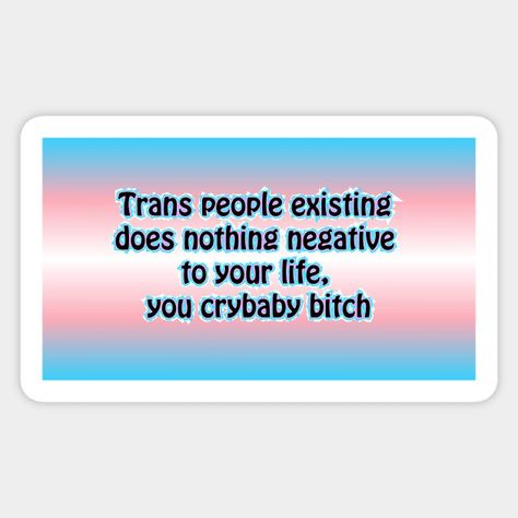 Trans People Existing Does Nothing Negative To Your Life, You Crybaby Bitch - Trans Rights Funny - Sticker | TeePublic Trans Quotes, Trans Support Quotes, Positive Trans Quotes, Affirming Quotes, Trans Affirmations, Transgender Quotes Ftm, Trans People, Trans Rights, Lgbt Rights