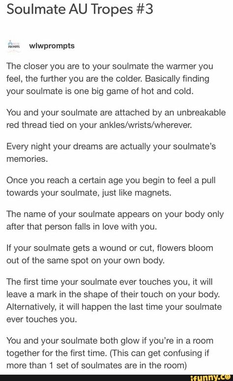 Soulmate AU Tropes #3 The closer you are to your soulmate the warmer you feel, the further you are the colder. Basically finding your soulmate is one big game of hot and cold. You and your soulmate are attached by an unbreakable red thread tied on your ankies/wrists/wherever. Every night your dreams are a... #writing #artcreative #tumblr #writing #writingprompts #prompts #prompt #soulmate #au #tropes #the #closer #warmer #feel #further #colder #basically #finding #big #game #hot #cold #pic Character Writing, Soulmate Au, Story Writing Prompts, Book Prompts, Writing Dialogue Prompts, Writing Inspiration Prompts, Writing Dialogue, Creative Writing Prompts, Story Prompts