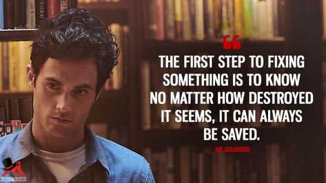 Joe Goldberg: The first step to fixing something is to know no matter how destroyed it seems, it can always be saved. #JoeGoldberg #You #YouonLifetime #YouTVSeries Netflix Quotes, Joe Goldberg, Tv Series Quotes, Truth Of Life, Movie Lines, Film Quotes, Tv Show Quotes, Tv Quotes, Know Your Meme