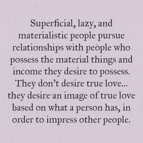 Superficial, lazy, and materialistic people pursue relationships with people who possess the material things and income they desire to possess. They don't desire true love…they desire an image of true love based on what a person has, in order to impress other people. Superficial Quotes, Materialistic Quotes, Material Things Quotes, Greed Quotes, Materialistic People, Lazy Quotes, Wife Quotes, Character Quotes, People Quotes