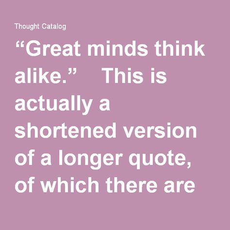 “Great minds think alike.” This is actually a shortened version of a longer quote, of which there are two versions. For the full quote, you want to say, “Great minds think alike, small minds rarely differ” or “Great minds think alike, and fools seldom differ.” Same idea, different phrasing. Great Minds Think Alike Quotes, Paradox Quotes Mind Blown, Small Minds Quotes, Paradox Quotes, Narrow Minded, Common Quotes, Great Minds Think Alike, Longing Quotes, Full Quote